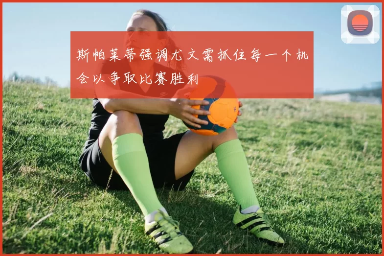 斯帕莱蒂强调尤文需抓住每一个机会以争取比赛胜利