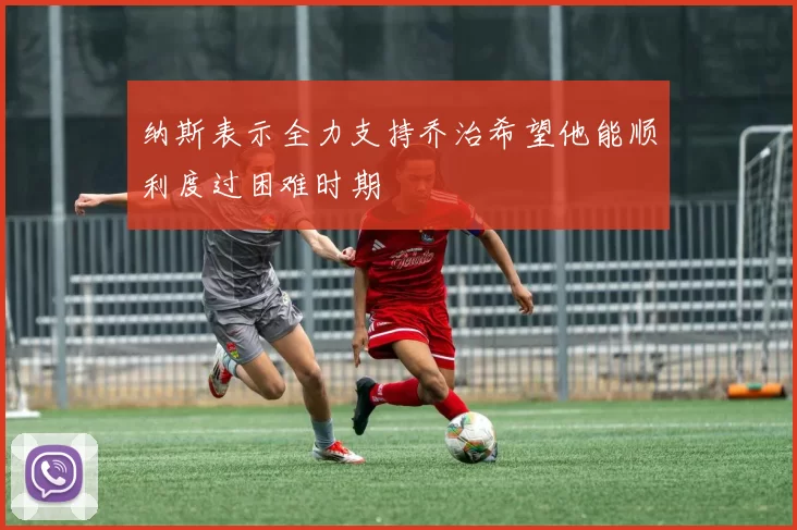 纳斯表示全力支持乔治希望他能顺利度过困难时期