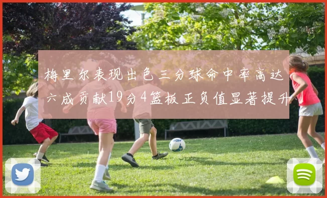 梅里尔表现出色三分球命中率高达六成贡献19分4篮板正负值显著提升