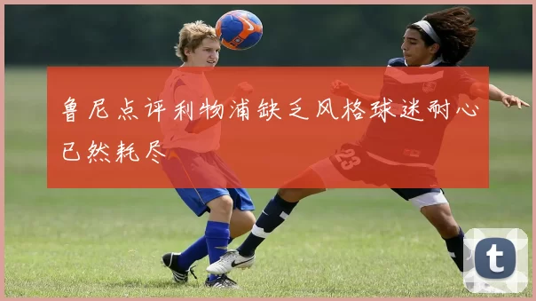 鲁尼点评利物浦缺乏风格球迷耐心已然耗尽