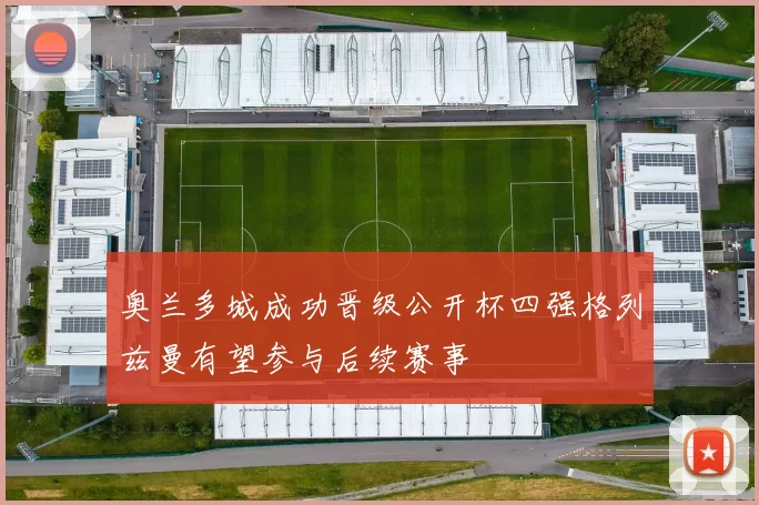 奥兰多城成功晋级公开杯四强格列兹曼有望参与后续赛事