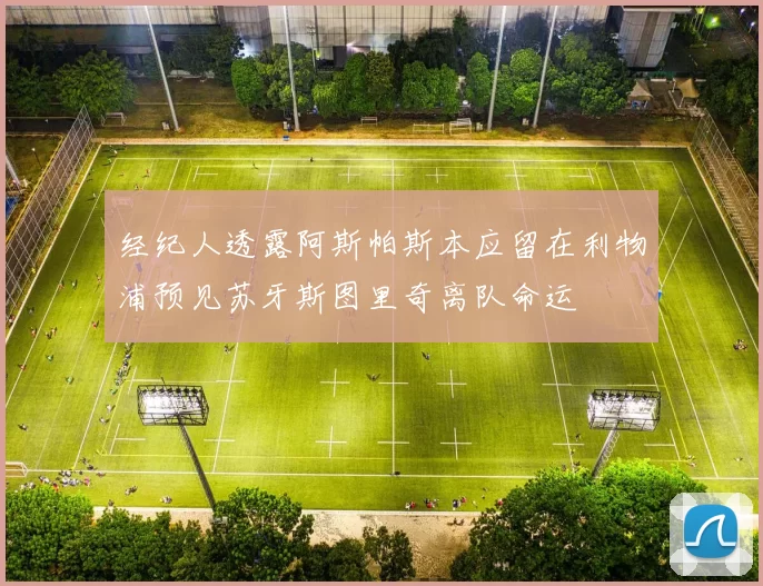 经纪人透露阿斯帕斯本应留在利物浦预见苏牙斯图里奇离队命运