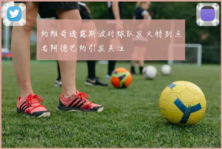 约维奇透露斯波对球队发火特别点名阿德巴约引发关注