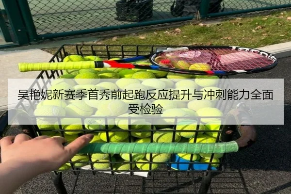 吴艳妮新赛季首秀前起跑反应提升与冲刺能力全面受检验